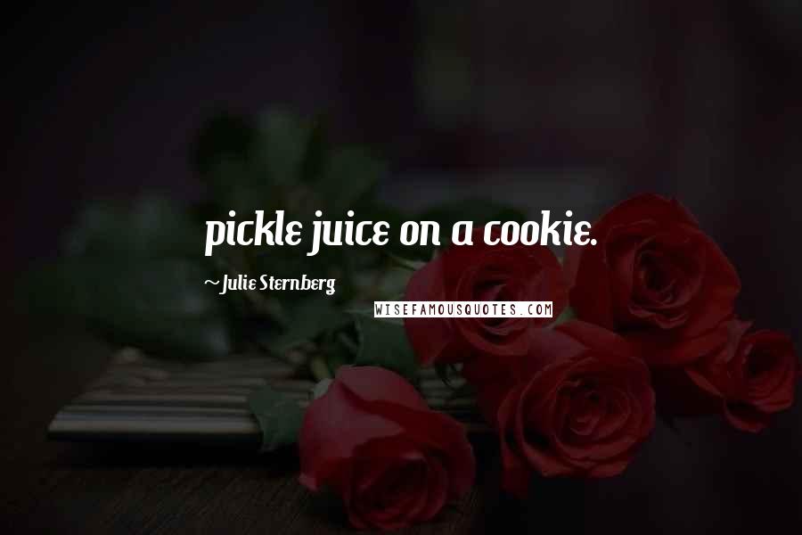 Julie Sternberg Quotes: pickle juice on a cookie.