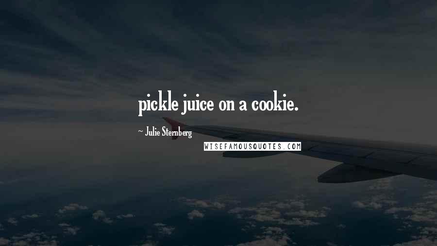 Julie Sternberg Quotes: pickle juice on a cookie.