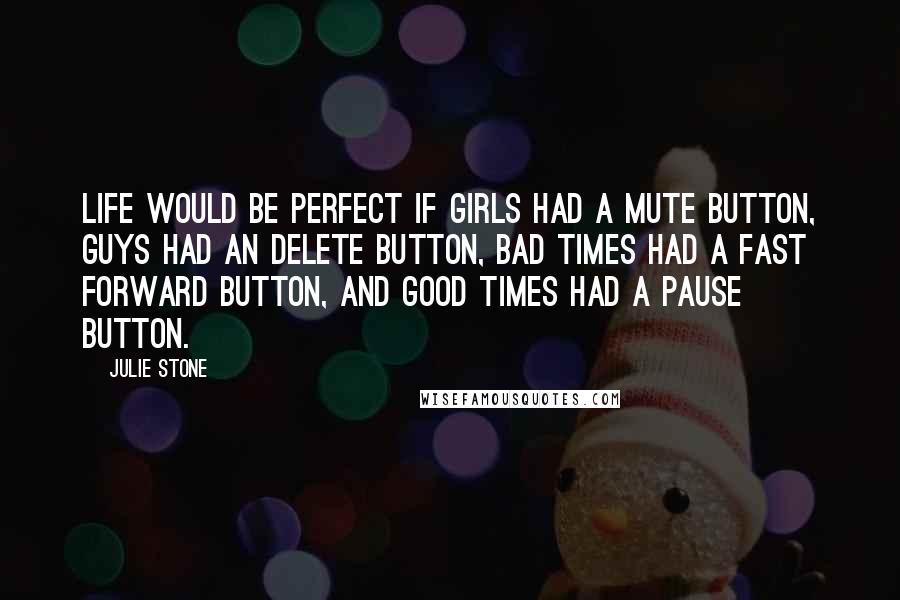 Julie Stone Quotes: life would be perfect if girls had a mute button, guys had an delete button, bad times had a fast forward button, and good times had a pause button.