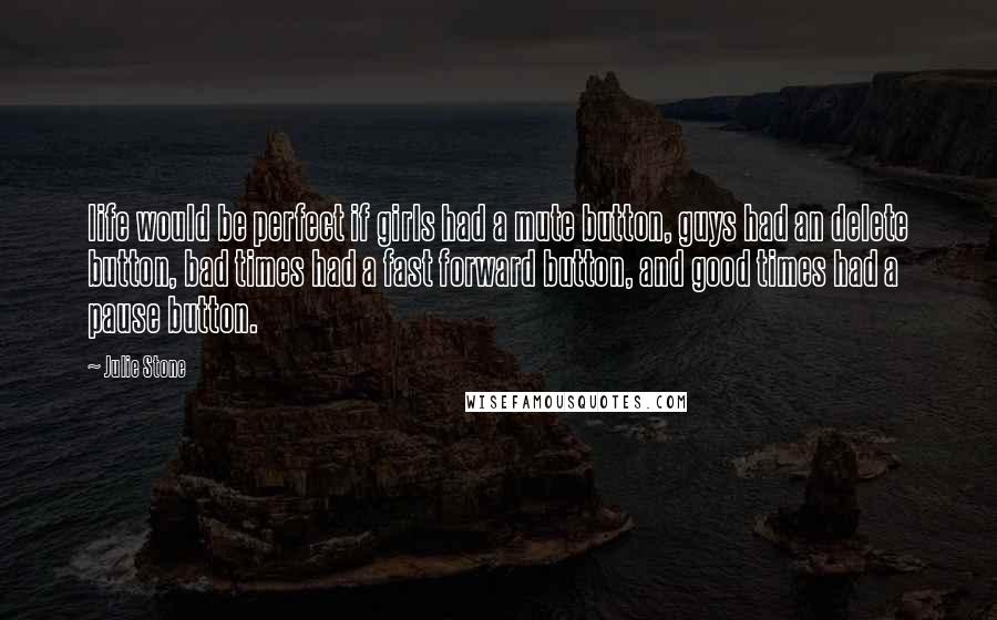 Julie Stone Quotes: life would be perfect if girls had a mute button, guys had an delete button, bad times had a fast forward button, and good times had a pause button.