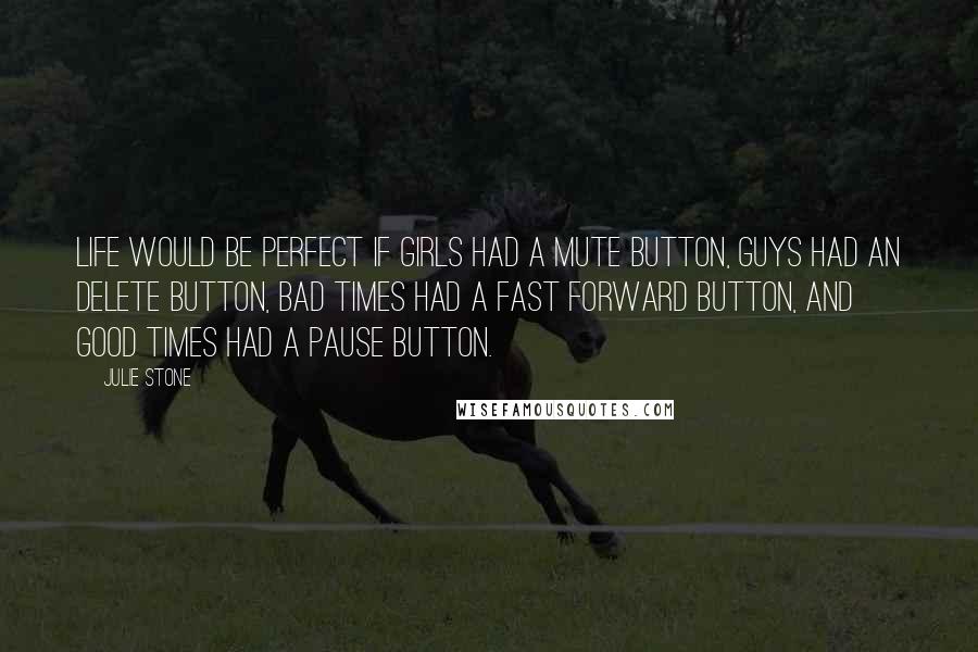 Julie Stone Quotes: life would be perfect if girls had a mute button, guys had an delete button, bad times had a fast forward button, and good times had a pause button.