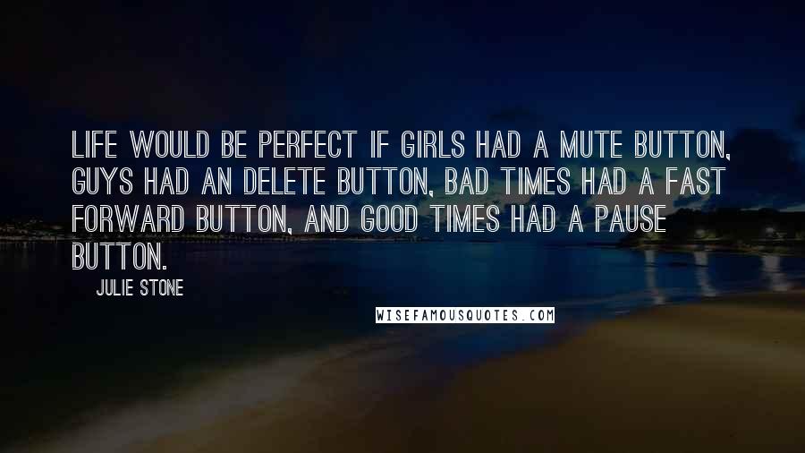 Julie Stone Quotes: life would be perfect if girls had a mute button, guys had an delete button, bad times had a fast forward button, and good times had a pause button.