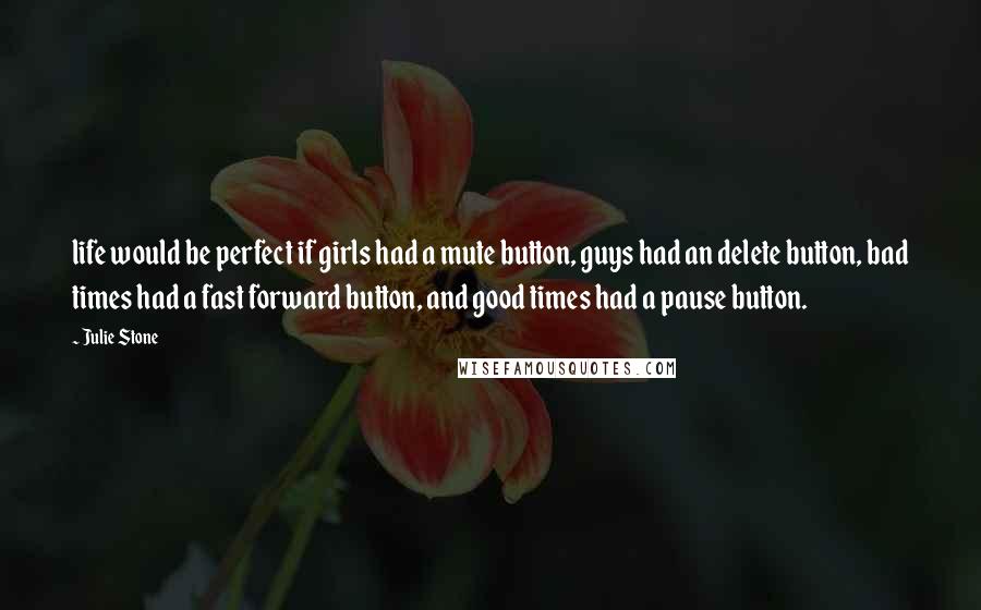 Julie Stone Quotes: life would be perfect if girls had a mute button, guys had an delete button, bad times had a fast forward button, and good times had a pause button.