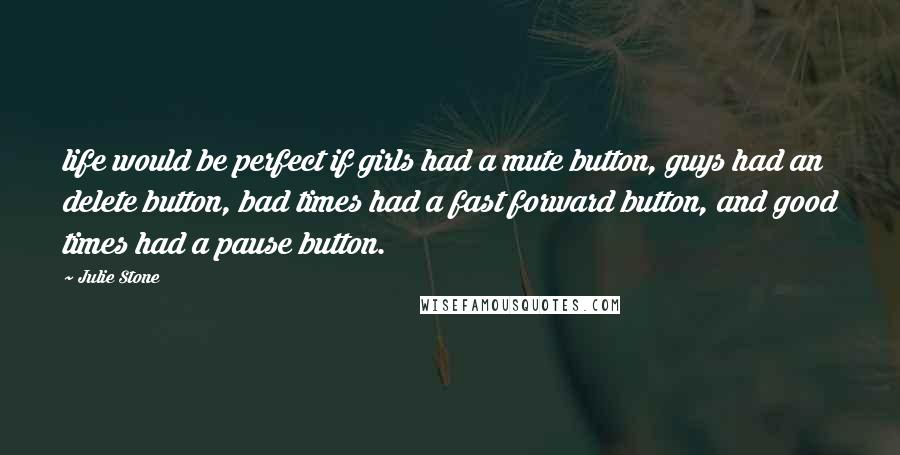 Julie Stone Quotes: life would be perfect if girls had a mute button, guys had an delete button, bad times had a fast forward button, and good times had a pause button.