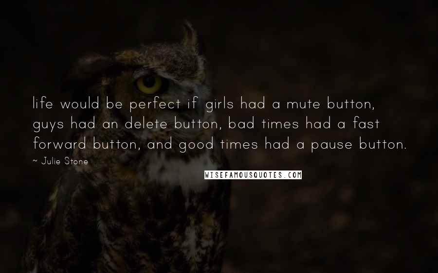 Julie Stone Quotes: life would be perfect if girls had a mute button, guys had an delete button, bad times had a fast forward button, and good times had a pause button.