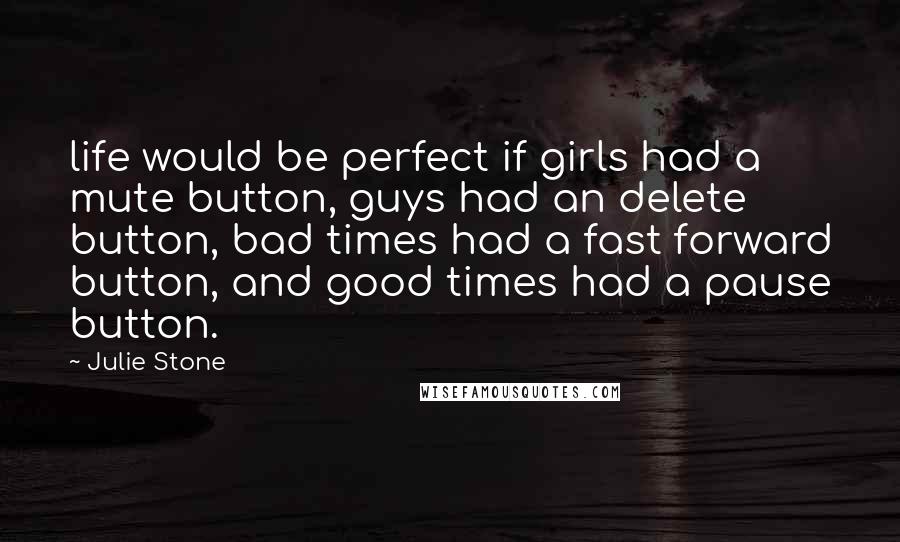 Julie Stone Quotes: life would be perfect if girls had a mute button, guys had an delete button, bad times had a fast forward button, and good times had a pause button.