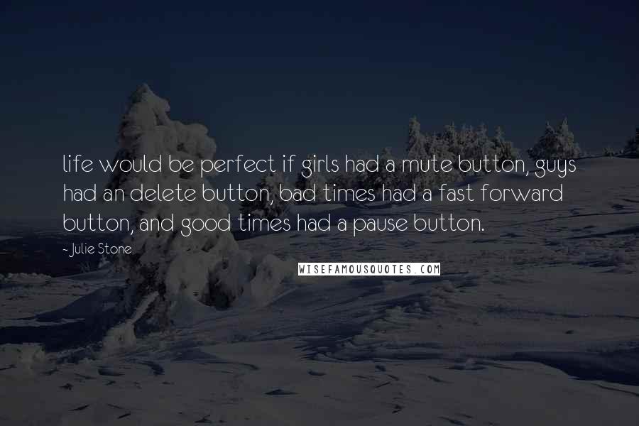 Julie Stone Quotes: life would be perfect if girls had a mute button, guys had an delete button, bad times had a fast forward button, and good times had a pause button.