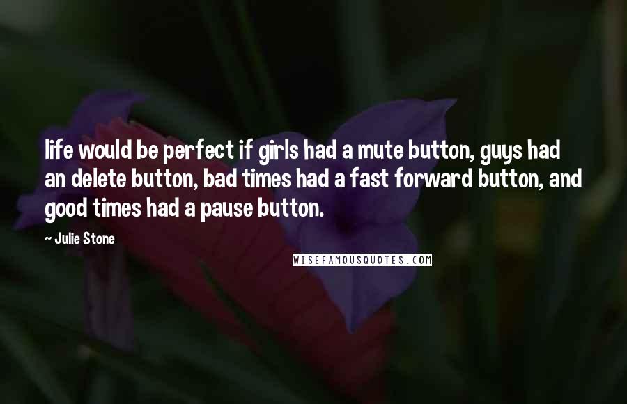 Julie Stone Quotes: life would be perfect if girls had a mute button, guys had an delete button, bad times had a fast forward button, and good times had a pause button.