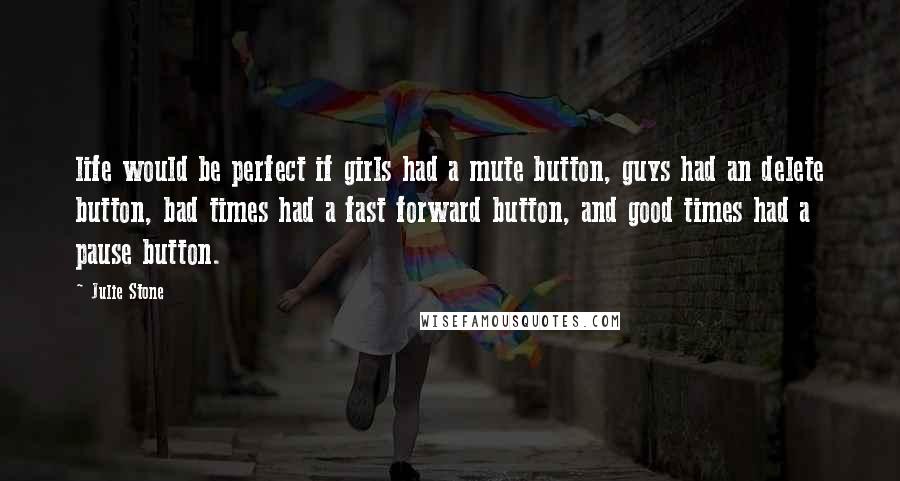 Julie Stone Quotes: life would be perfect if girls had a mute button, guys had an delete button, bad times had a fast forward button, and good times had a pause button.