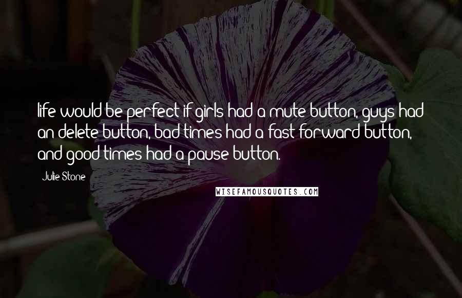 Julie Stone Quotes: life would be perfect if girls had a mute button, guys had an delete button, bad times had a fast forward button, and good times had a pause button.