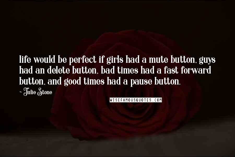 Julie Stone Quotes: life would be perfect if girls had a mute button, guys had an delete button, bad times had a fast forward button, and good times had a pause button.