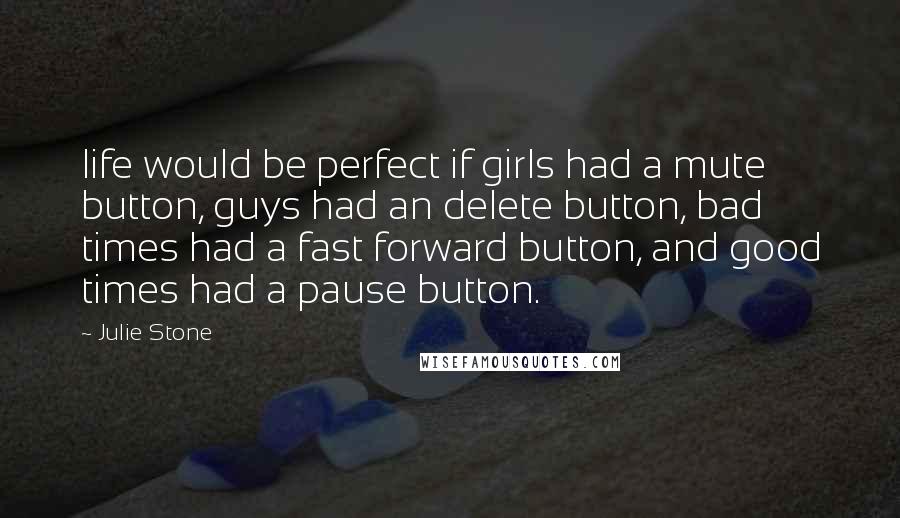 Julie Stone Quotes: life would be perfect if girls had a mute button, guys had an delete button, bad times had a fast forward button, and good times had a pause button.