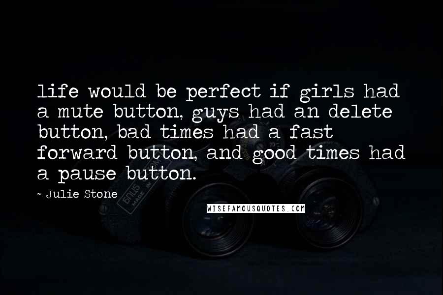 Julie Stone Quotes: life would be perfect if girls had a mute button, guys had an delete button, bad times had a fast forward button, and good times had a pause button.