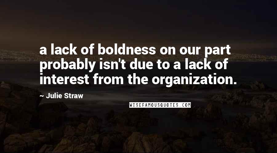 Julie Straw Quotes: a lack of boldness on our part probably isn't due to a lack of interest from the organization.