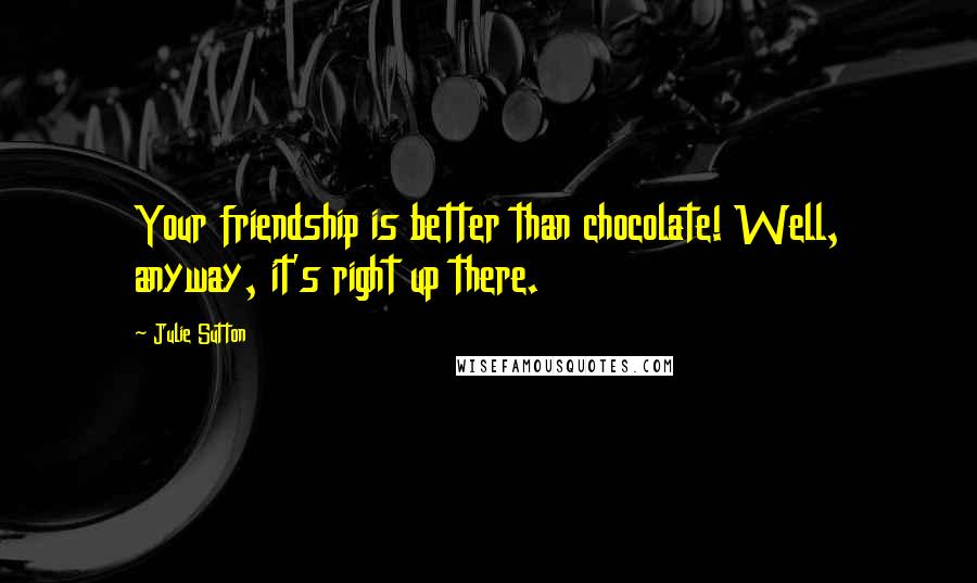 Julie Sutton Quotes: Your friendship is better than chocolate! Well, anyway, it's right up there.