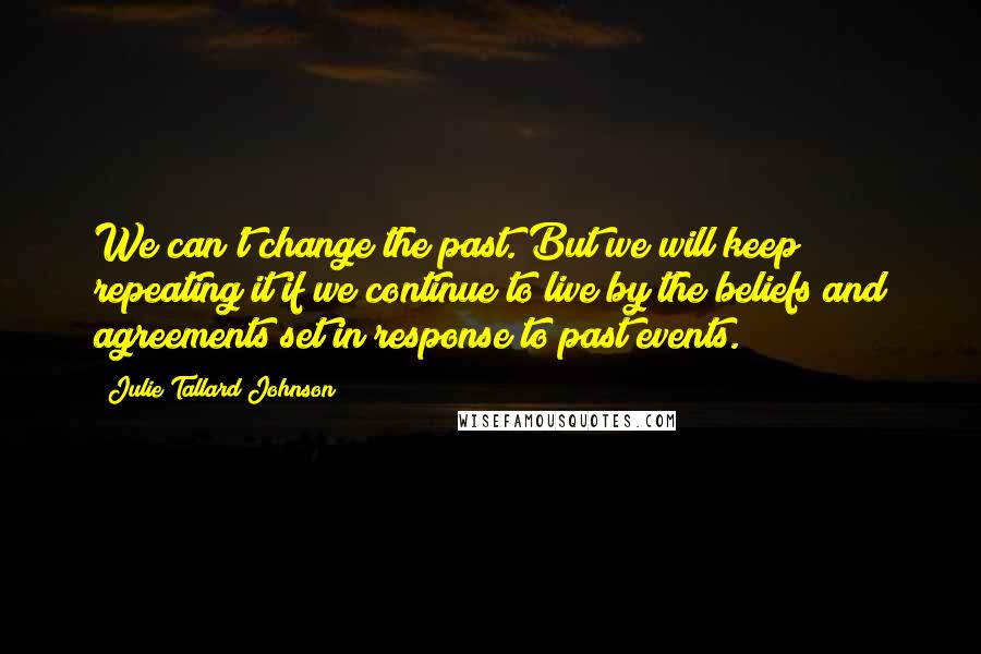 Julie Tallard Johnson Quotes: We can't change the past. But we will keep repeating it if we continue to live by the beliefs and agreements set in response to past events.