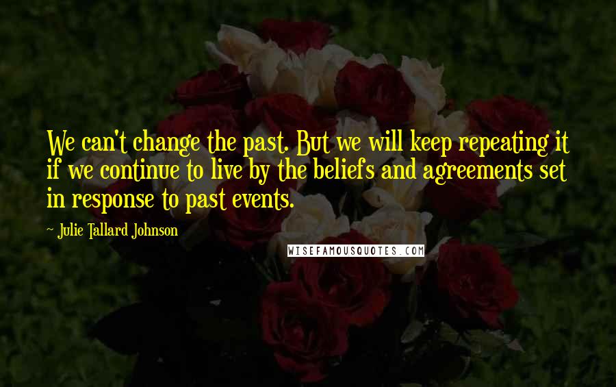 Julie Tallard Johnson Quotes: We can't change the past. But we will keep repeating it if we continue to live by the beliefs and agreements set in response to past events.