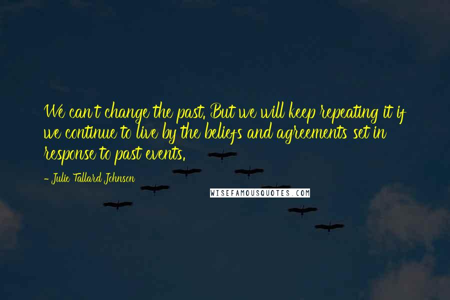 Julie Tallard Johnson Quotes: We can't change the past. But we will keep repeating it if we continue to live by the beliefs and agreements set in response to past events.