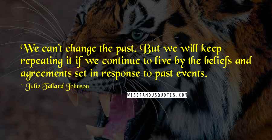 Julie Tallard Johnson Quotes: We can't change the past. But we will keep repeating it if we continue to live by the beliefs and agreements set in response to past events.