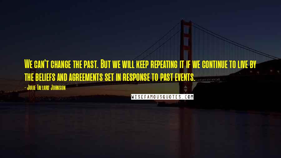 Julie Tallard Johnson Quotes: We can't change the past. But we will keep repeating it if we continue to live by the beliefs and agreements set in response to past events.