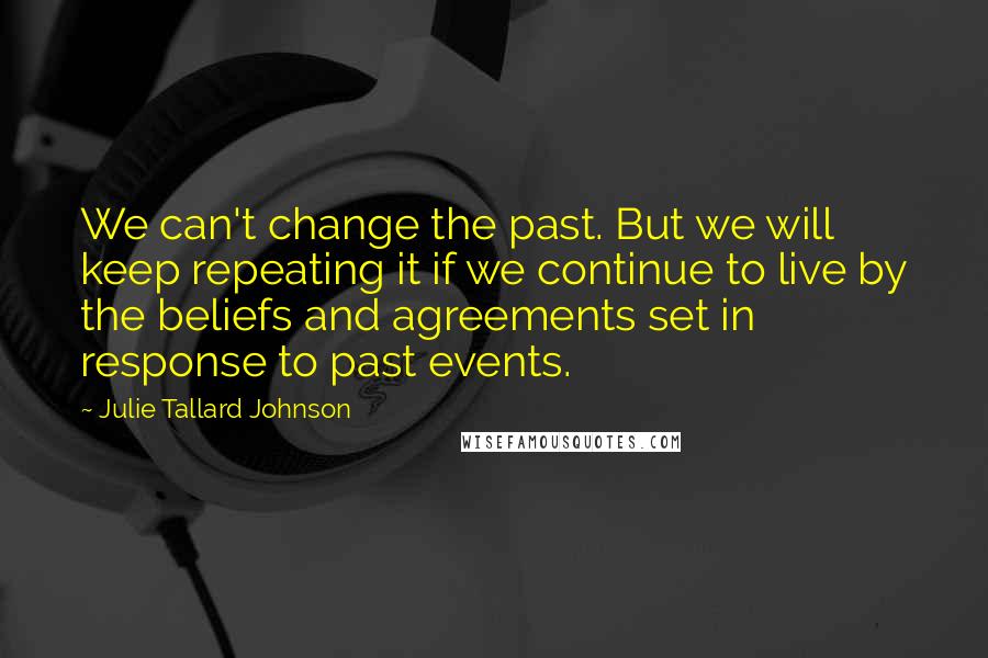 Julie Tallard Johnson Quotes: We can't change the past. But we will keep repeating it if we continue to live by the beliefs and agreements set in response to past events.