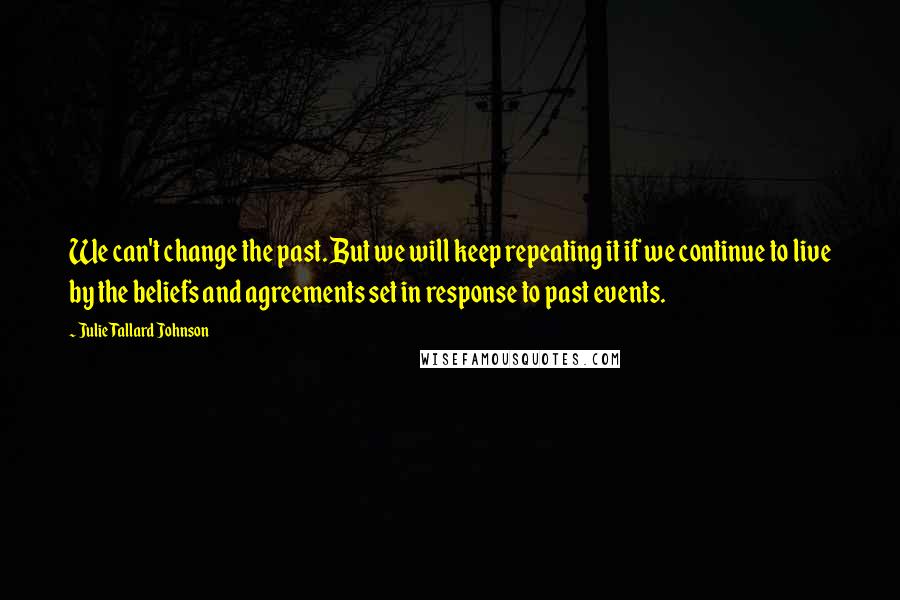 Julie Tallard Johnson Quotes: We can't change the past. But we will keep repeating it if we continue to live by the beliefs and agreements set in response to past events.