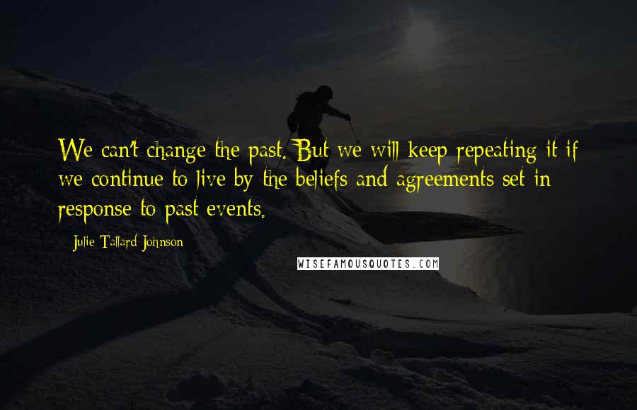 Julie Tallard Johnson Quotes: We can't change the past. But we will keep repeating it if we continue to live by the beliefs and agreements set in response to past events.