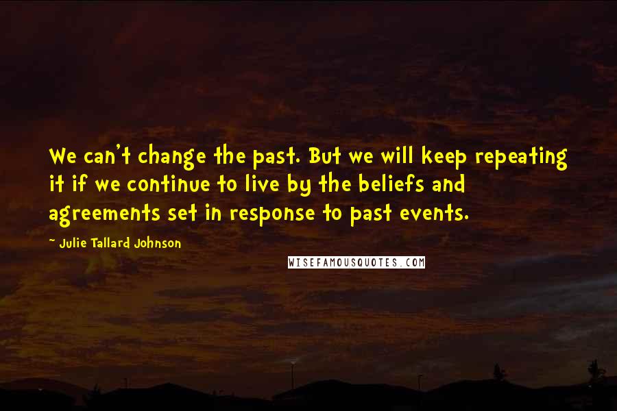 Julie Tallard Johnson Quotes: We can't change the past. But we will keep repeating it if we continue to live by the beliefs and agreements set in response to past events.