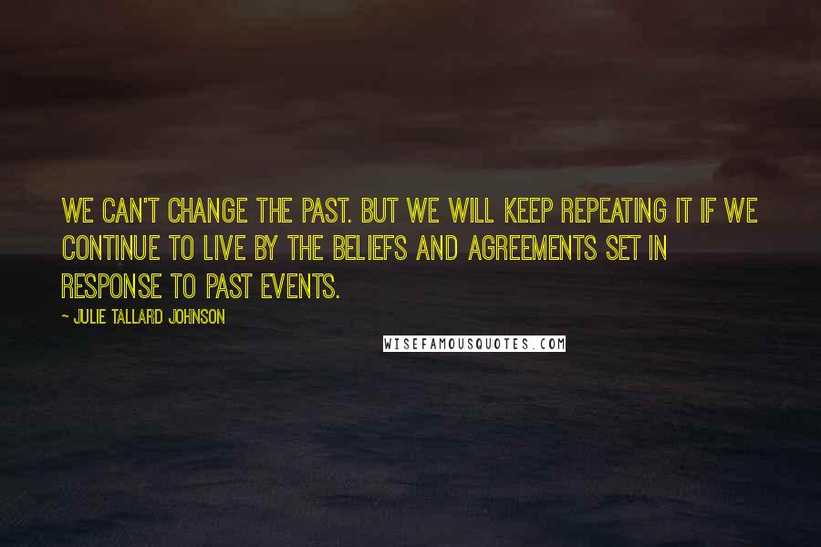 Julie Tallard Johnson Quotes: We can't change the past. But we will keep repeating it if we continue to live by the beliefs and agreements set in response to past events.