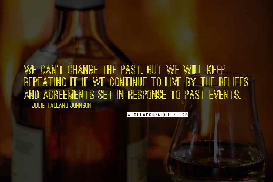 Julie Tallard Johnson Quotes: We can't change the past. But we will keep repeating it if we continue to live by the beliefs and agreements set in response to past events.