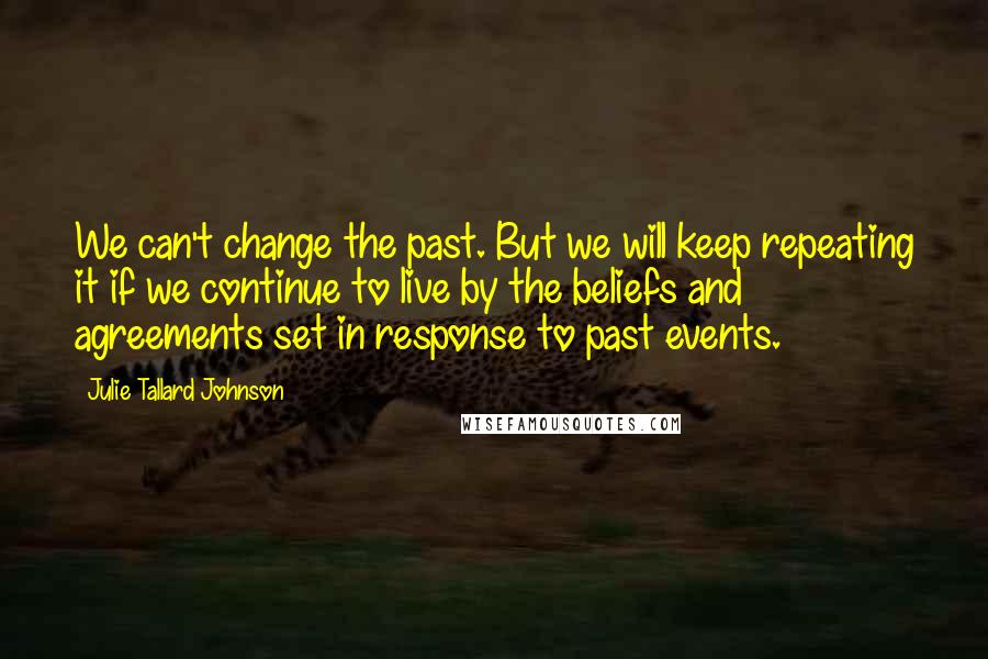 Julie Tallard Johnson Quotes: We can't change the past. But we will keep repeating it if we continue to live by the beliefs and agreements set in response to past events.