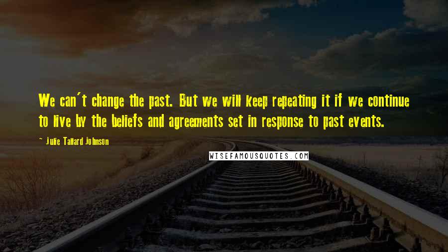 Julie Tallard Johnson Quotes: We can't change the past. But we will keep repeating it if we continue to live by the beliefs and agreements set in response to past events.