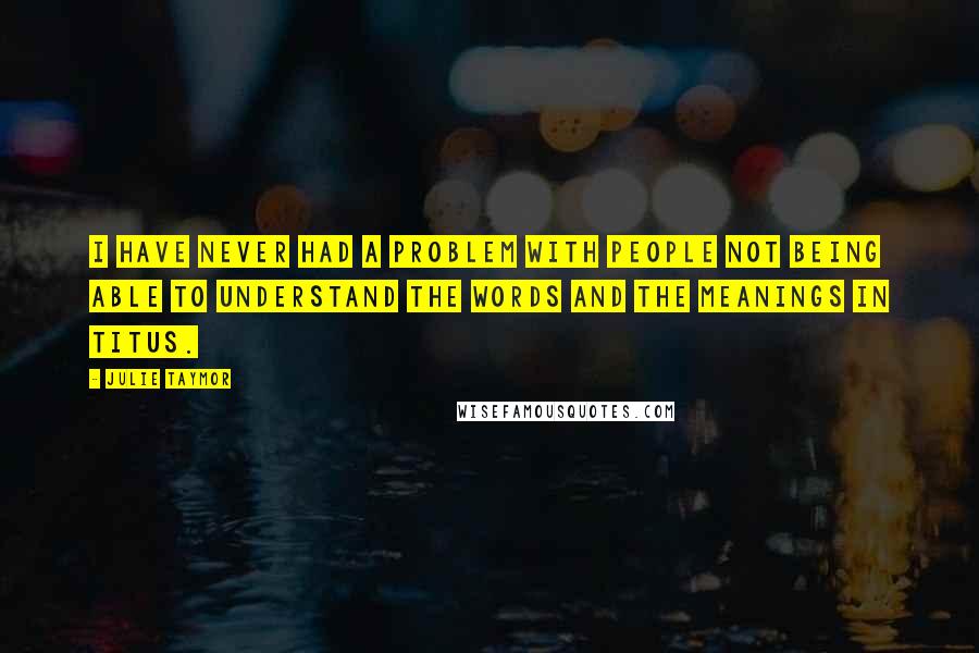 Julie Taymor Quotes: I have never had a problem with people not being able to understand the words and the meanings in Titus.