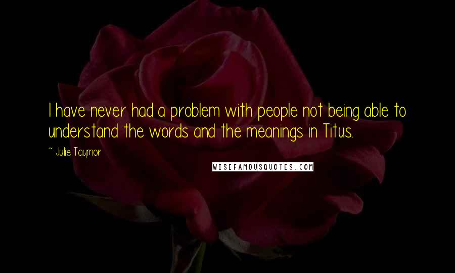 Julie Taymor Quotes: I have never had a problem with people not being able to understand the words and the meanings in Titus.