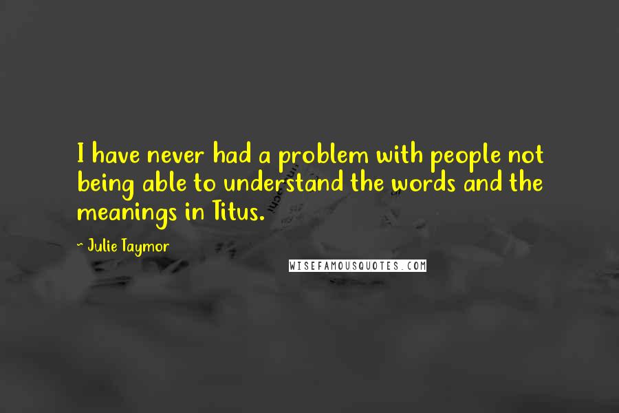 Julie Taymor Quotes: I have never had a problem with people not being able to understand the words and the meanings in Titus.