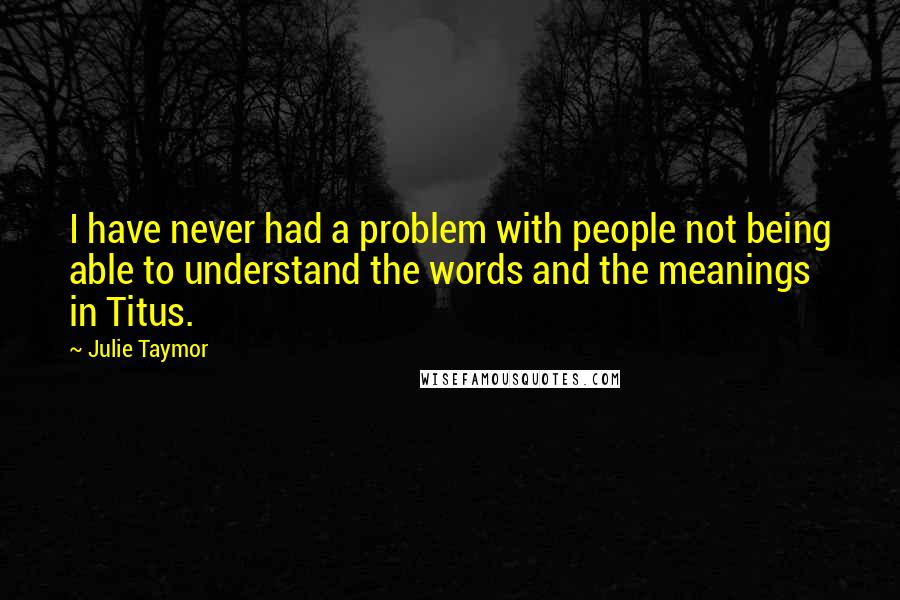 Julie Taymor Quotes: I have never had a problem with people not being able to understand the words and the meanings in Titus.