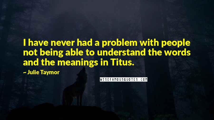 Julie Taymor Quotes: I have never had a problem with people not being able to understand the words and the meanings in Titus.