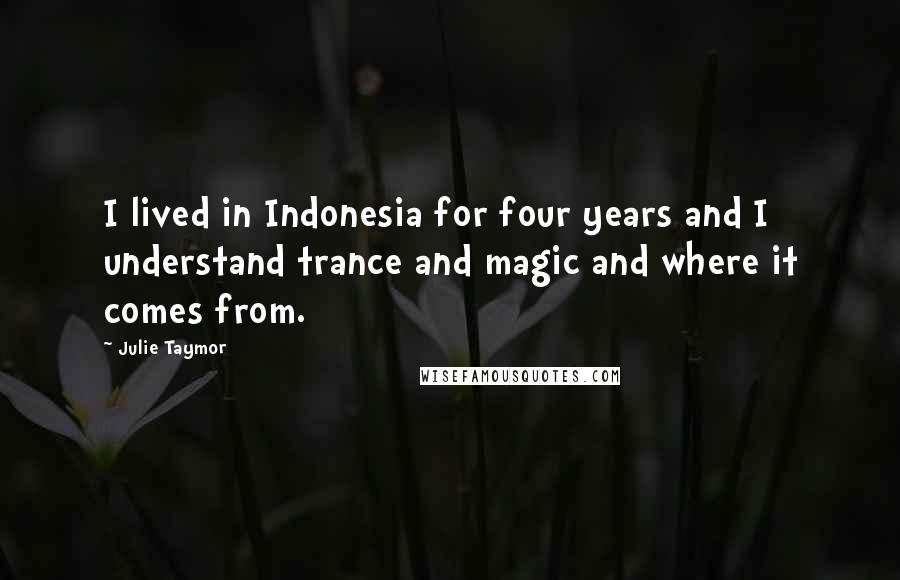 Julie Taymor Quotes: I lived in Indonesia for four years and I understand trance and magic and where it comes from.