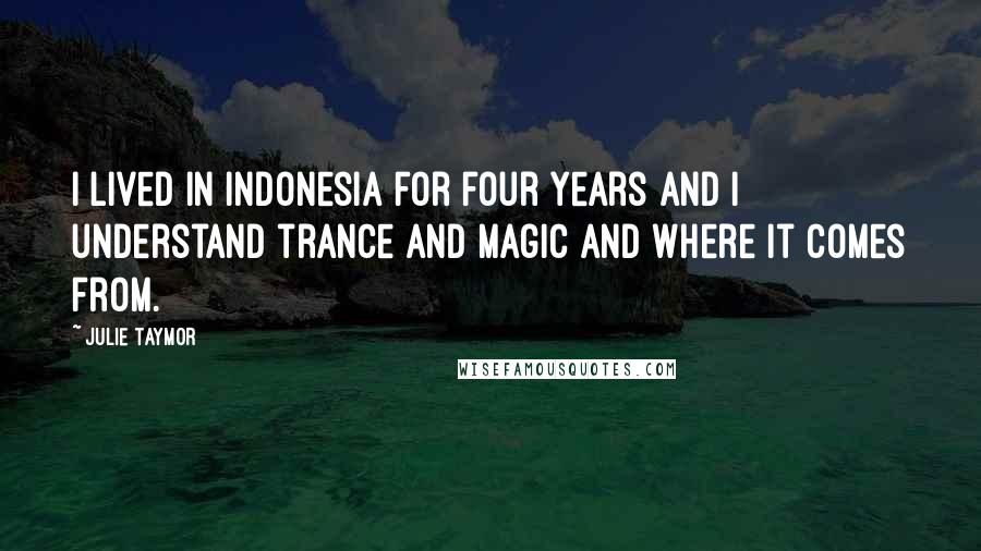 Julie Taymor Quotes: I lived in Indonesia for four years and I understand trance and magic and where it comes from.