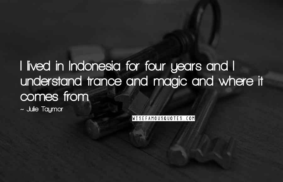 Julie Taymor Quotes: I lived in Indonesia for four years and I understand trance and magic and where it comes from.