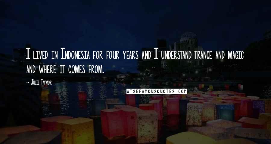 Julie Taymor Quotes: I lived in Indonesia for four years and I understand trance and magic and where it comes from.