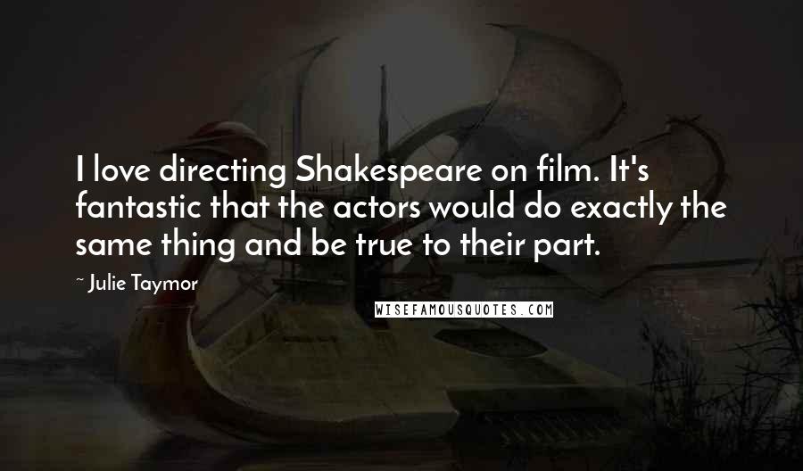 Julie Taymor Quotes: I love directing Shakespeare on film. It's fantastic that the actors would do exactly the same thing and be true to their part.