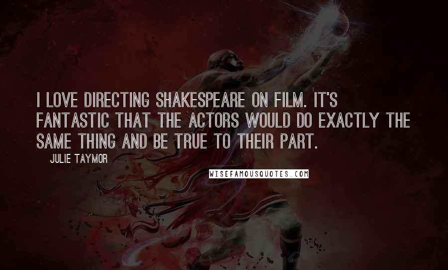 Julie Taymor Quotes: I love directing Shakespeare on film. It's fantastic that the actors would do exactly the same thing and be true to their part.