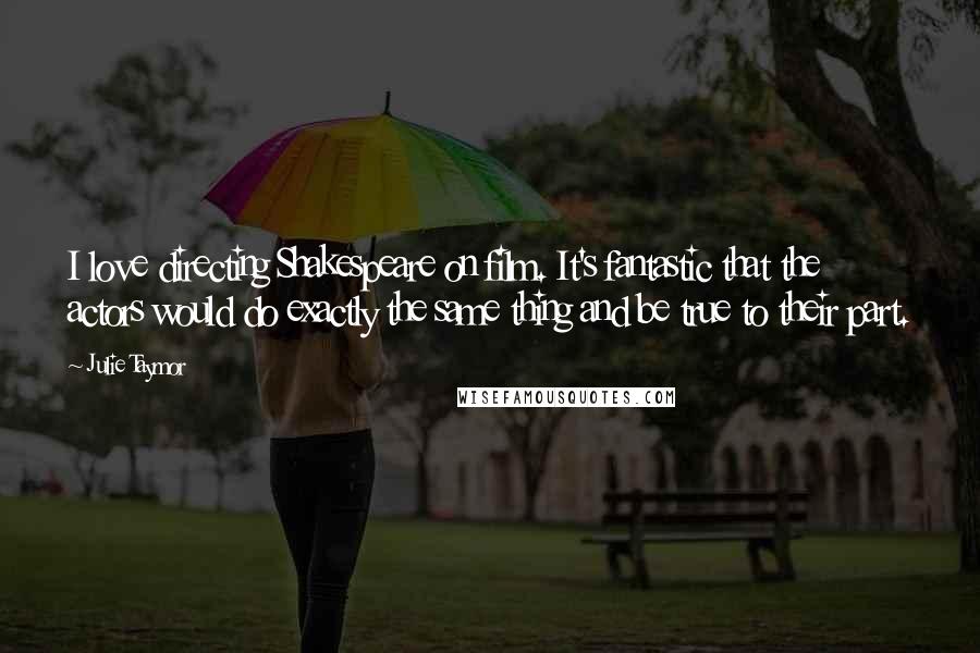 Julie Taymor Quotes: I love directing Shakespeare on film. It's fantastic that the actors would do exactly the same thing and be true to their part.