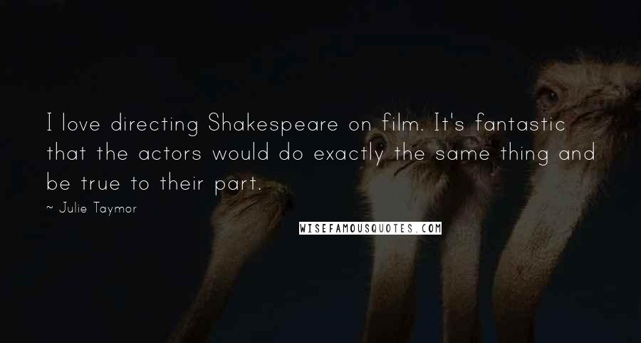 Julie Taymor Quotes: I love directing Shakespeare on film. It's fantastic that the actors would do exactly the same thing and be true to their part.