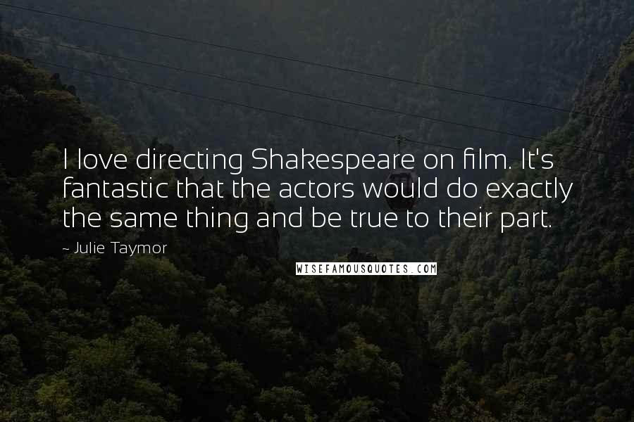 Julie Taymor Quotes: I love directing Shakespeare on film. It's fantastic that the actors would do exactly the same thing and be true to their part.