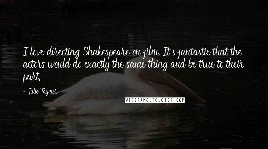 Julie Taymor Quotes: I love directing Shakespeare on film. It's fantastic that the actors would do exactly the same thing and be true to their part.