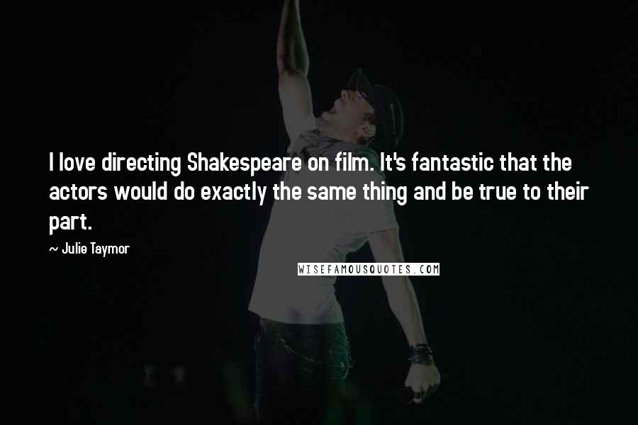 Julie Taymor Quotes: I love directing Shakespeare on film. It's fantastic that the actors would do exactly the same thing and be true to their part.