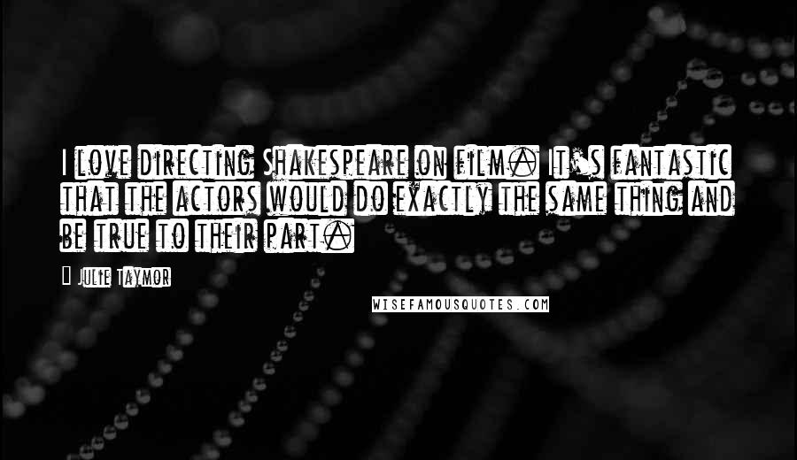 Julie Taymor Quotes: I love directing Shakespeare on film. It's fantastic that the actors would do exactly the same thing and be true to their part.