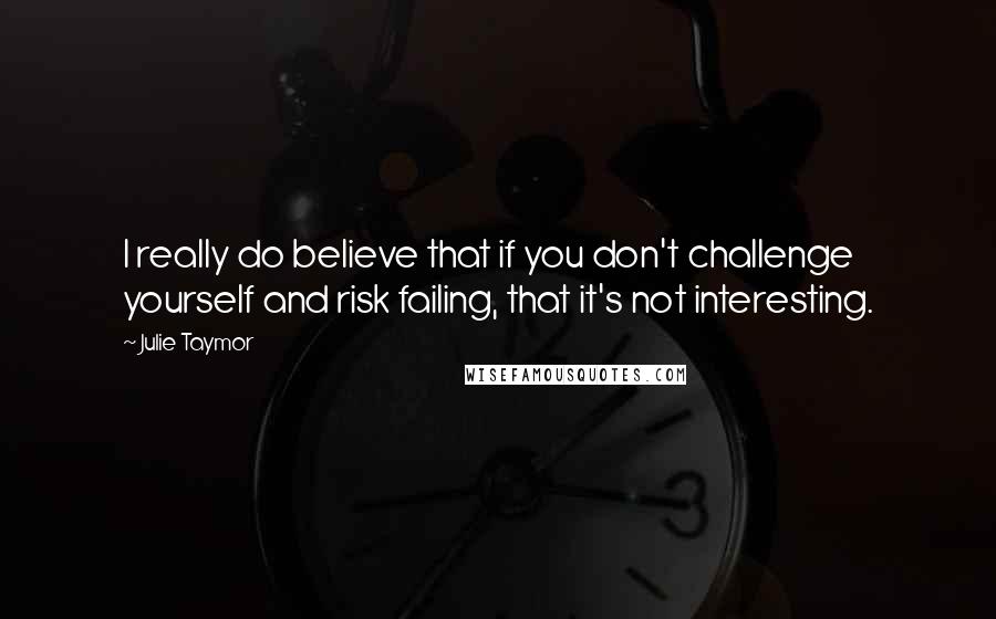 Julie Taymor Quotes: I really do believe that if you don't challenge yourself and risk failing, that it's not interesting.